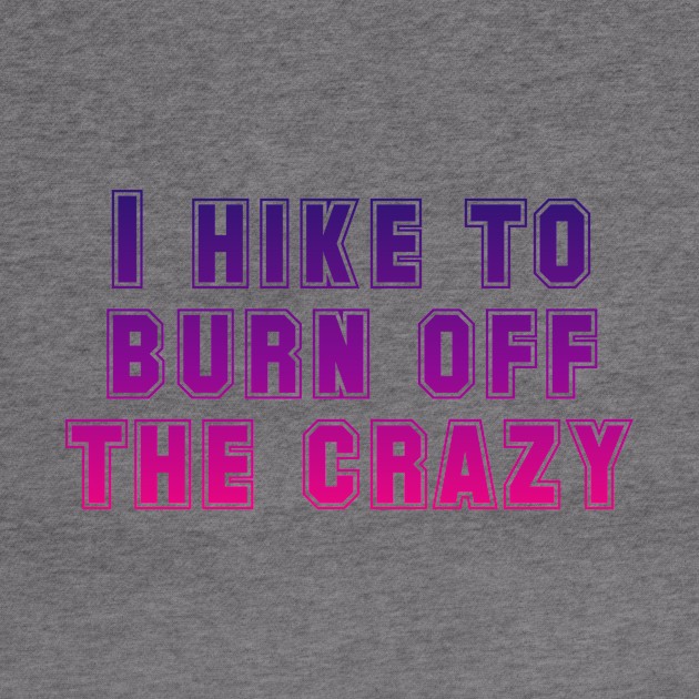 I hike to burn off the crazy by Horisondesignz